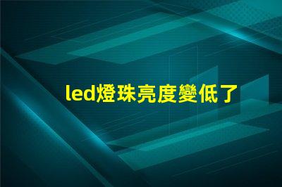 led燈珠亮度變低了是什么原因 近光燈亮度不夠是什么原因